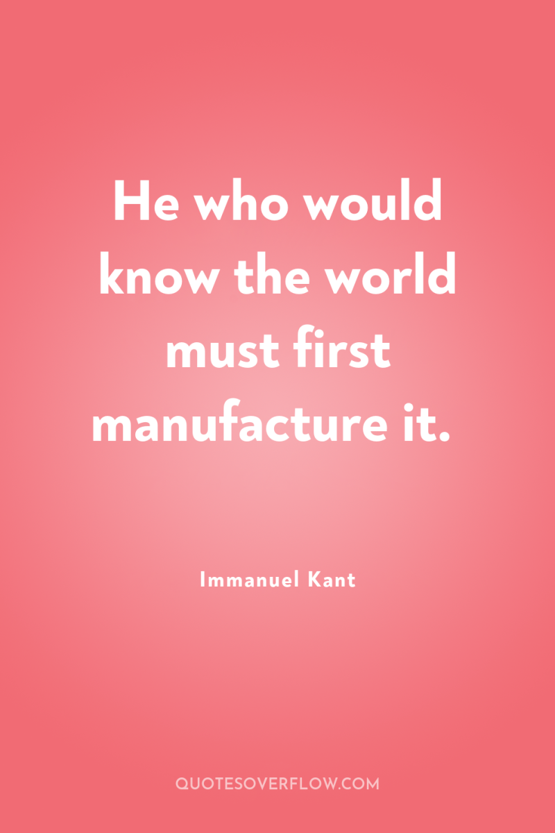 He who would know the world must first manufacture it. 