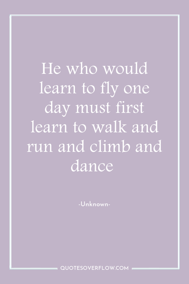 He who would learn to fly one day must first...