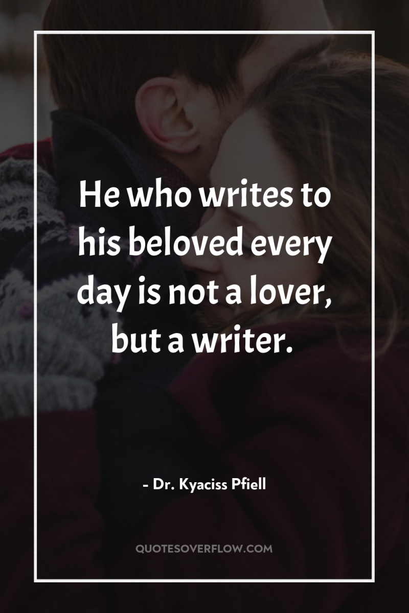 He who writes to his beloved every day is not...