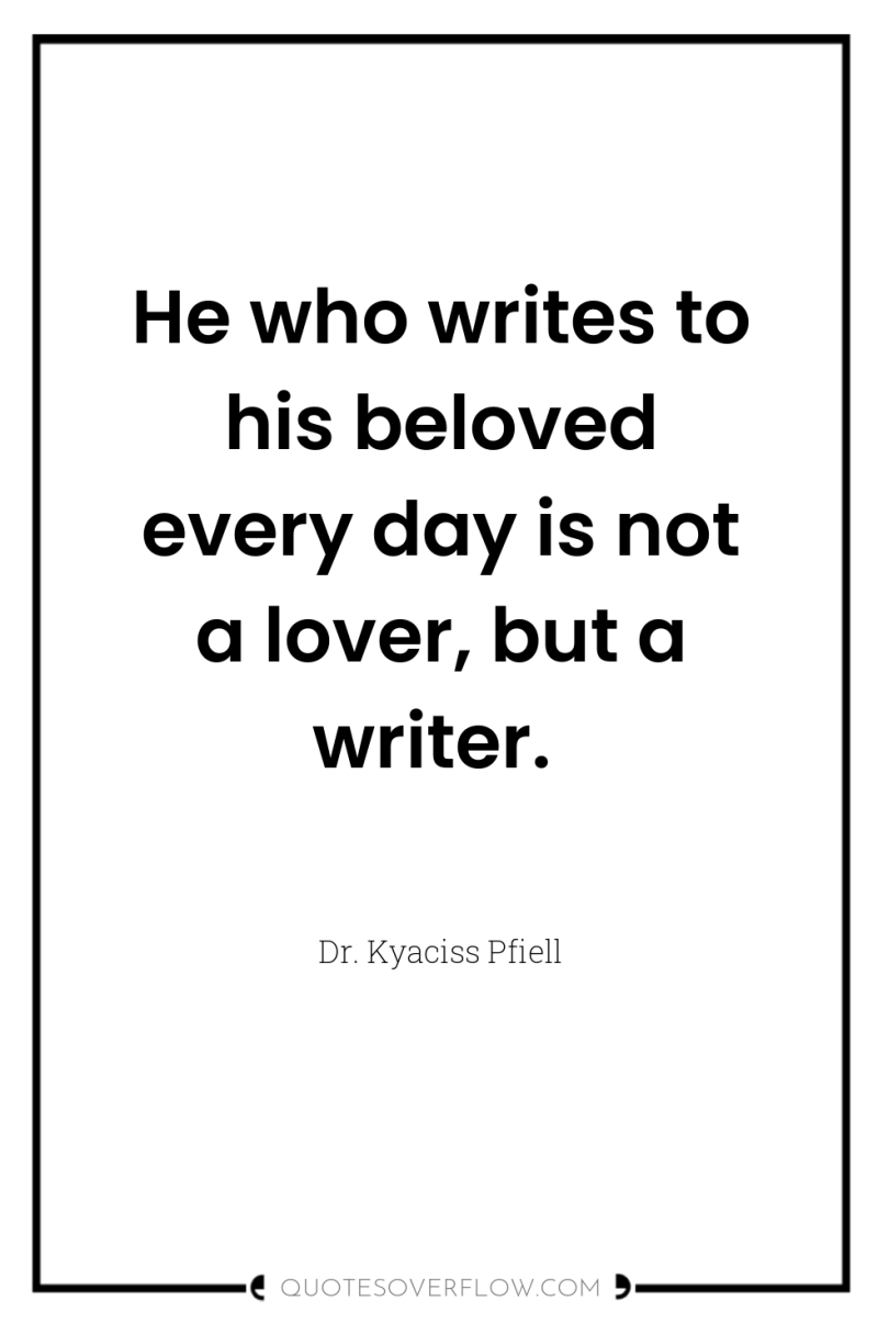 He who writes to his beloved every day is not...