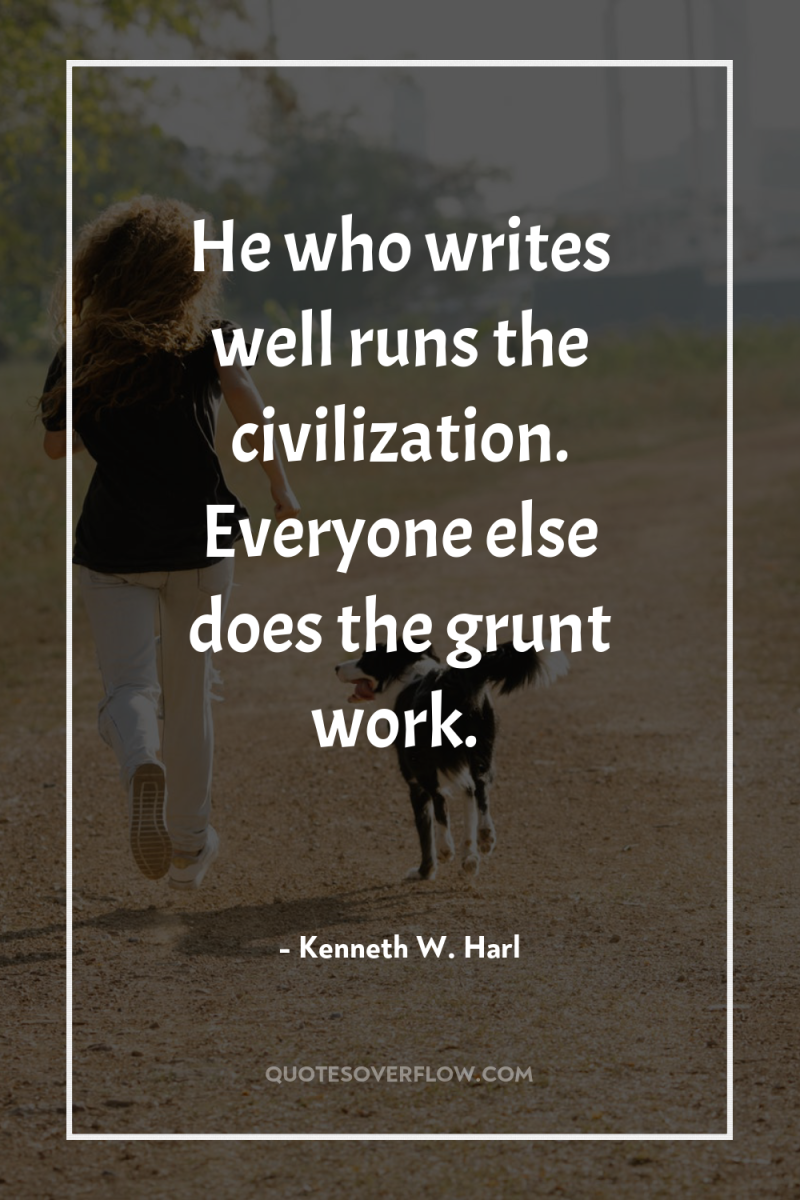He who writes well runs the civilization. Everyone else does...