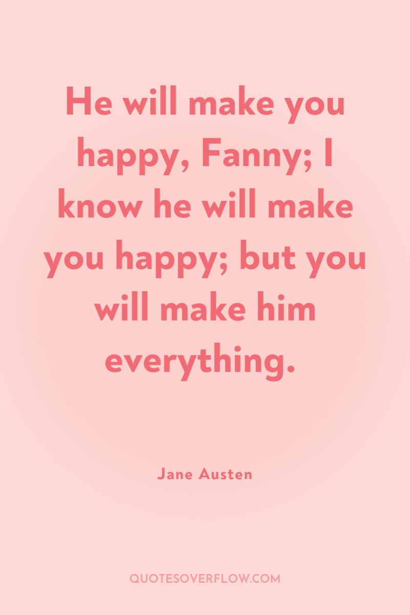 He will make you happy, Fanny; I know he will...