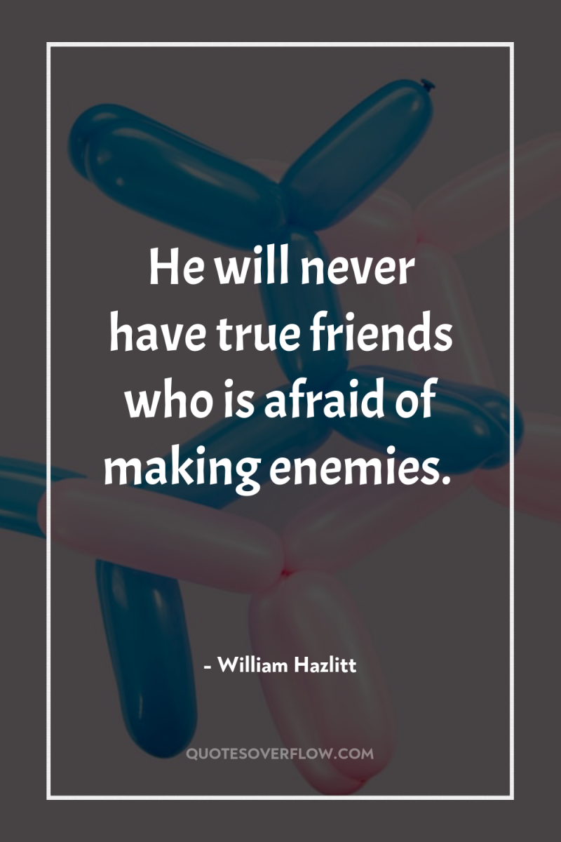 He will never have true friends who is afraid of...