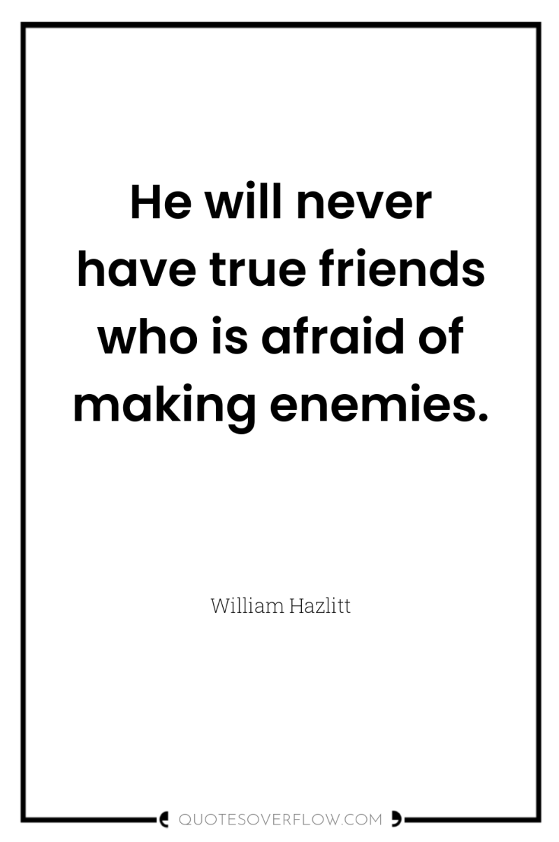 He will never have true friends who is afraid of...