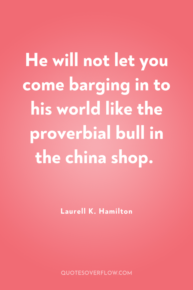 He will not let you come barging in to his...
