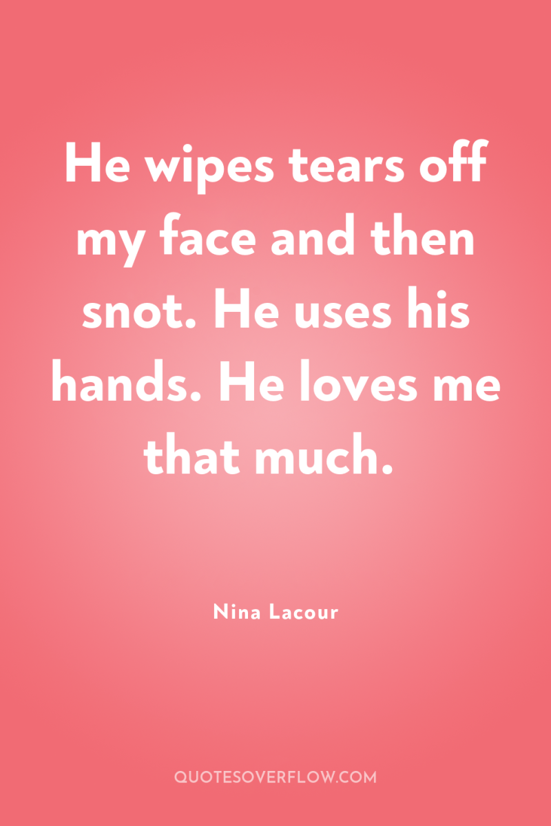 He wipes tears off my face and then snot. He...