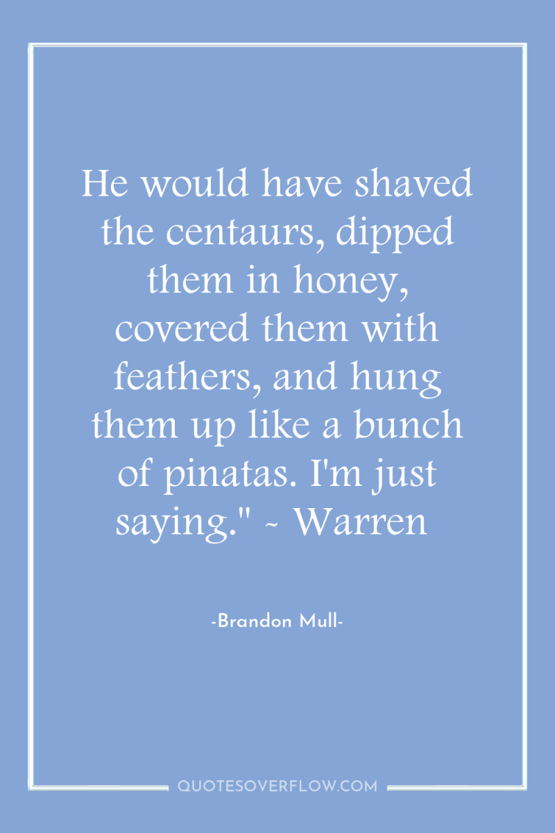 He would have shaved the centaurs, dipped them in honey,...