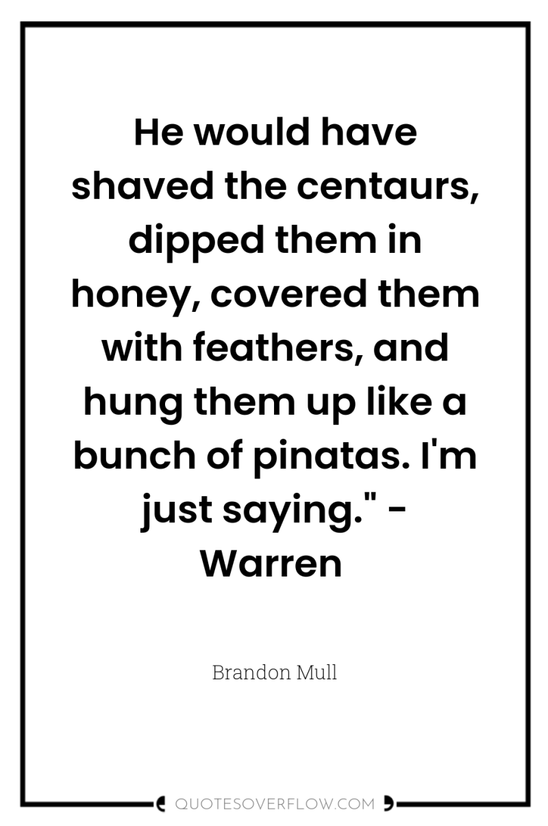 He would have shaved the centaurs, dipped them in honey,...