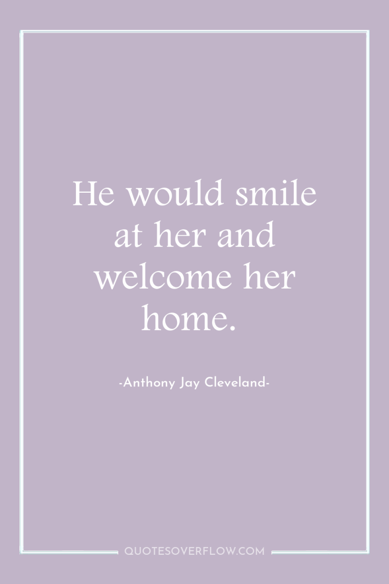 He would smile at her and welcome her home. 