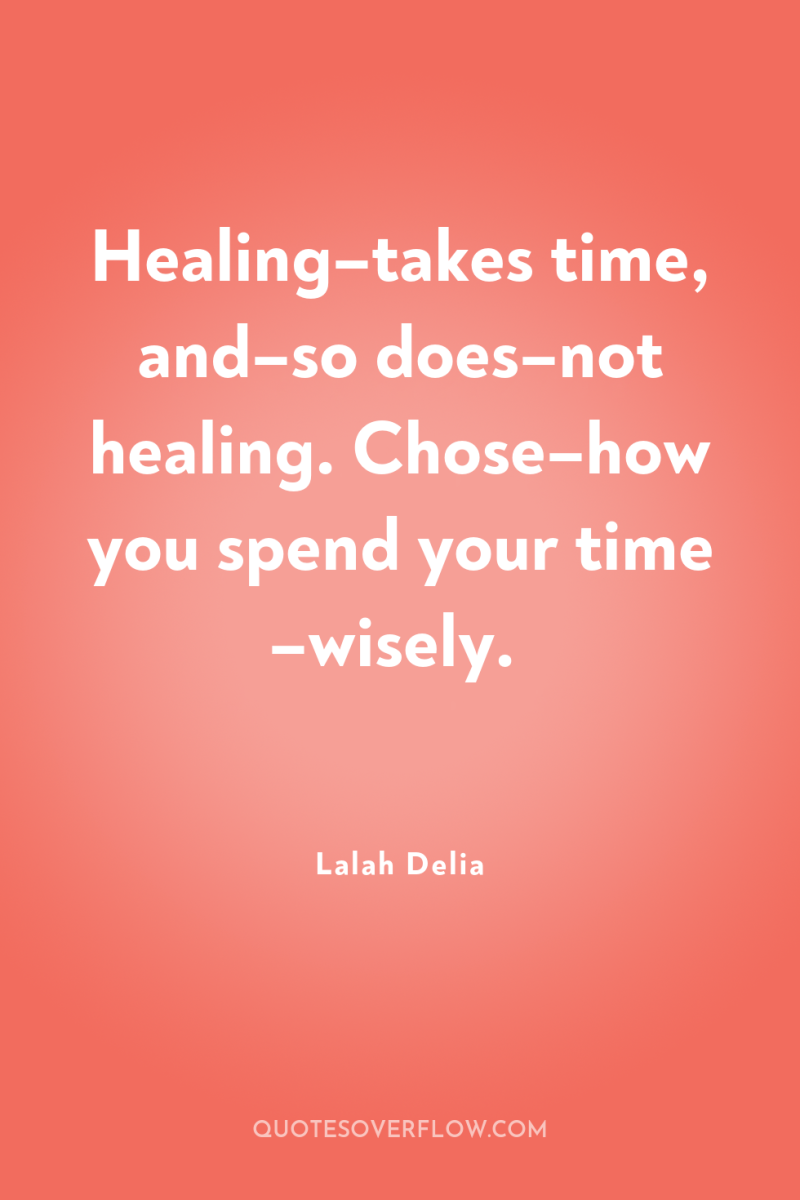 Healing–takes time, and–so does–not healing. Chose–how you spend your time...