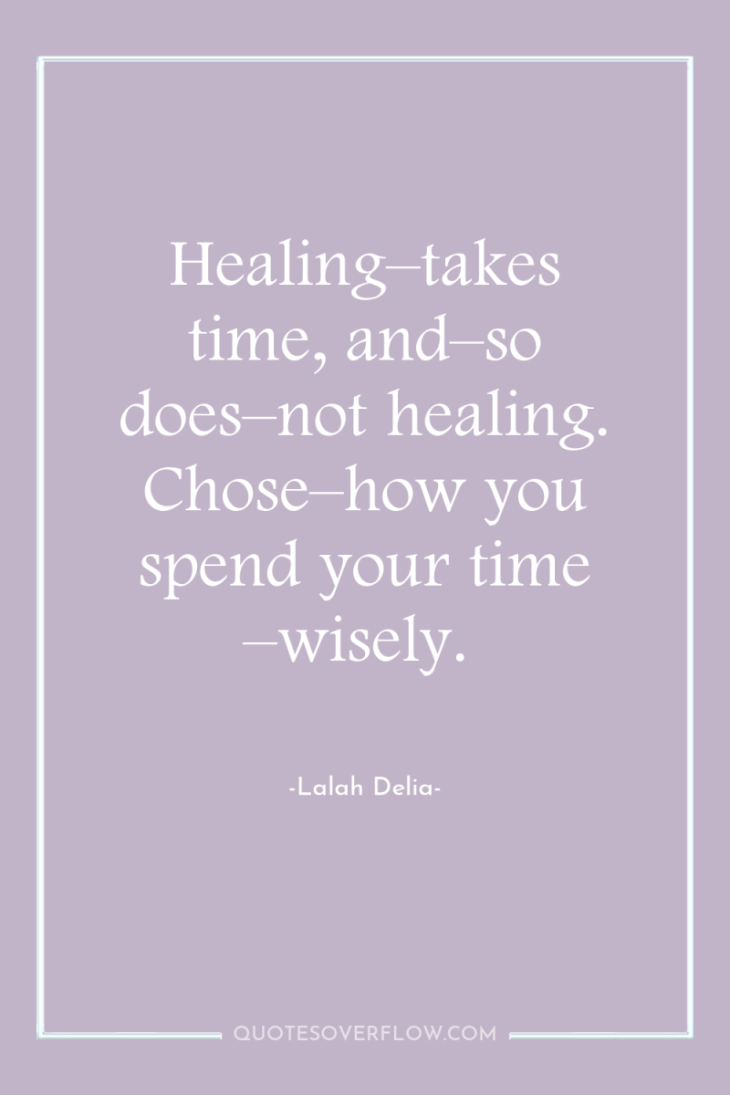Healing–takes time, and–so does–not healing. Chose–how you spend your time...
