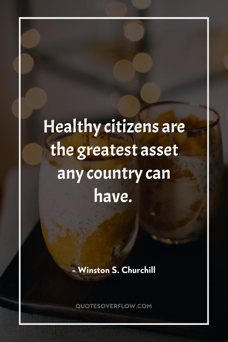 Healthy citizens are the greatest asset any country can have. 