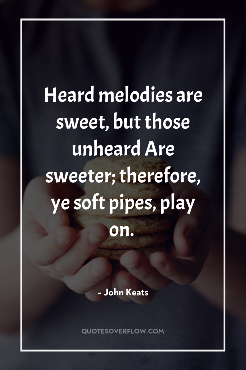 Heard melodies are sweet, but those unheard Are sweeter; therefore,...