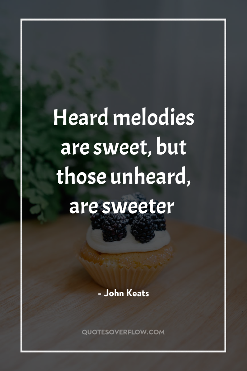 Heard melodies are sweet, but those unheard, are sweeter 