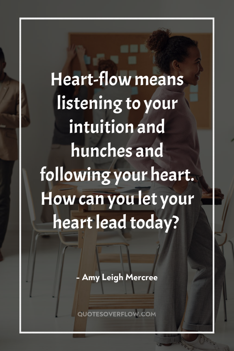Heart-flow means listening to your intuition and hunches and following...