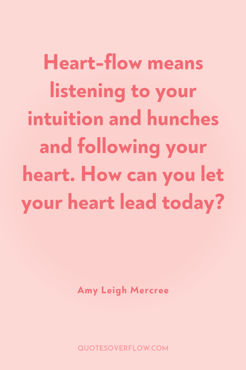 Heart-flow means listening to your intuition and hunches and following...