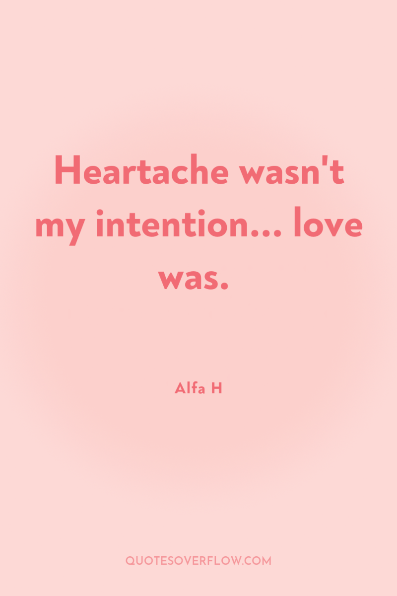 Heartache wasn't my intention... love was. 