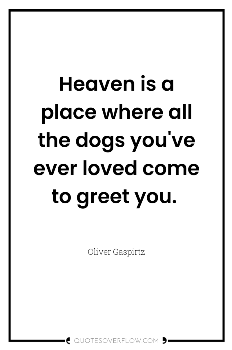 Heaven is a place where all the dogs you've ever...