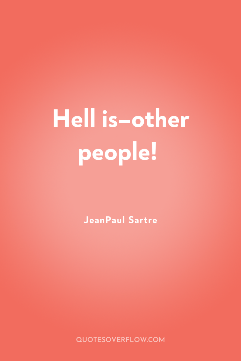 Hell is–other people! 