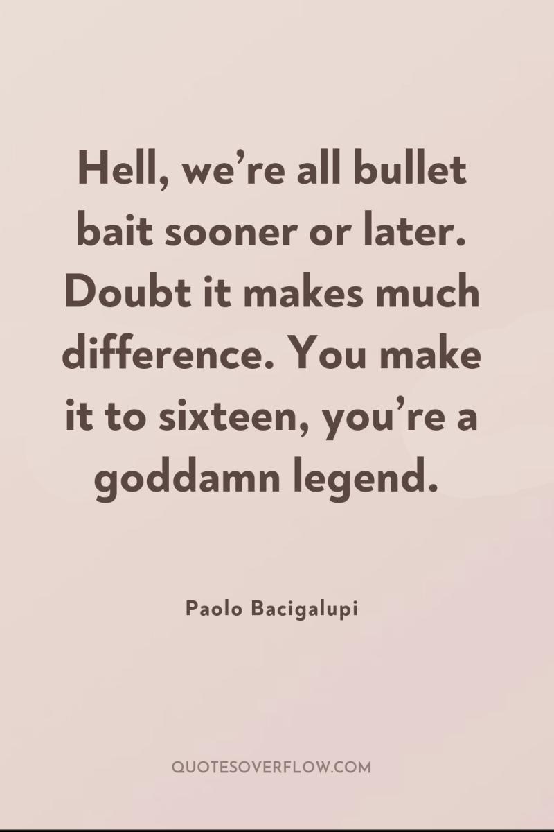 Hell, we’re all bullet bait sooner or later. Doubt it...