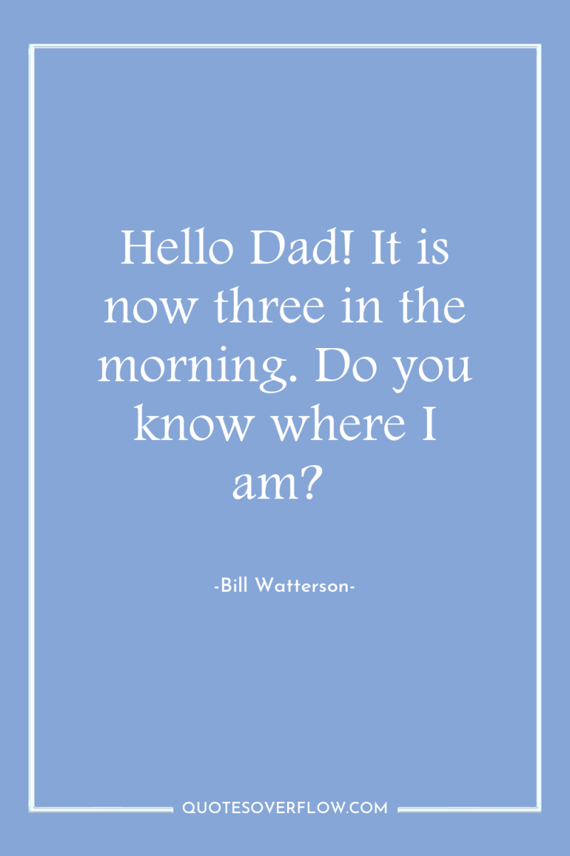 Hello Dad! It is now three in the morning. Do...