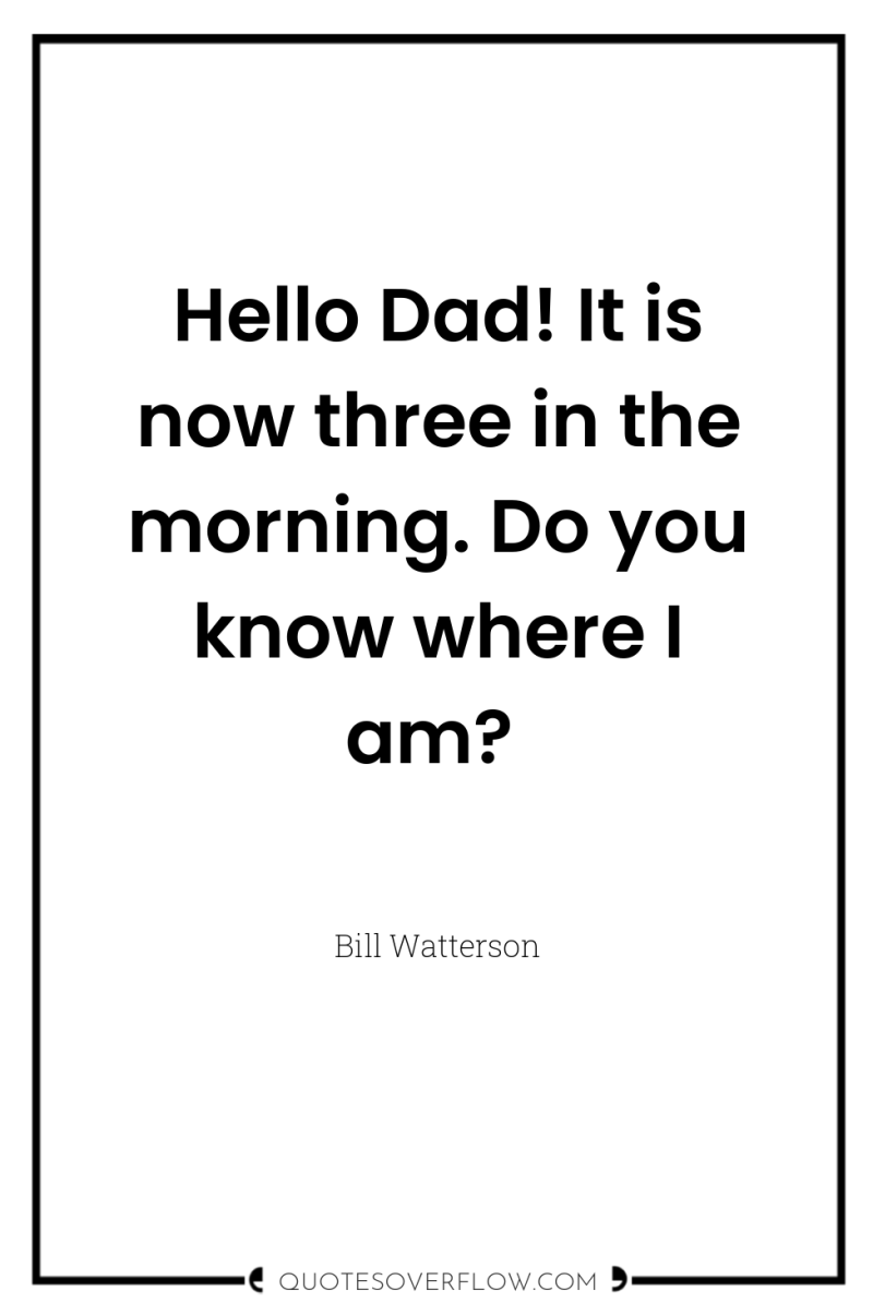 Hello Dad! It is now three in the morning. Do...