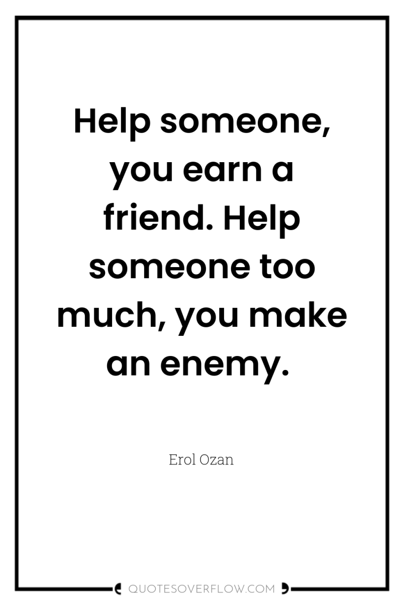 Help someone, you earn a friend. Help someone too much,...