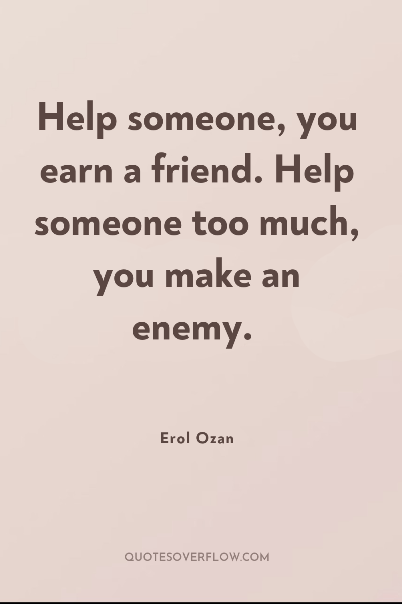 Help someone, you earn a friend. Help someone too much,...