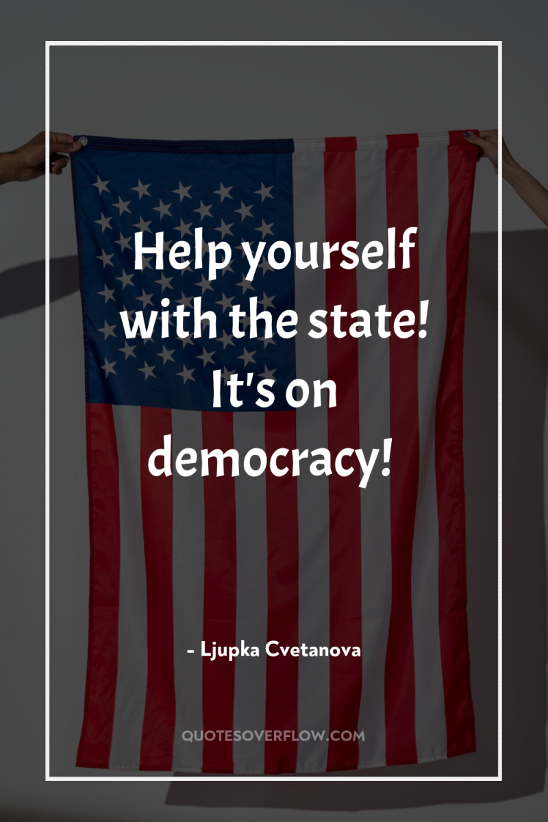 Help yourself with the state! It's on democracy! 