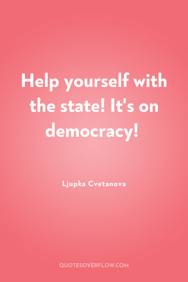Help yourself with the state! It's on democracy! 