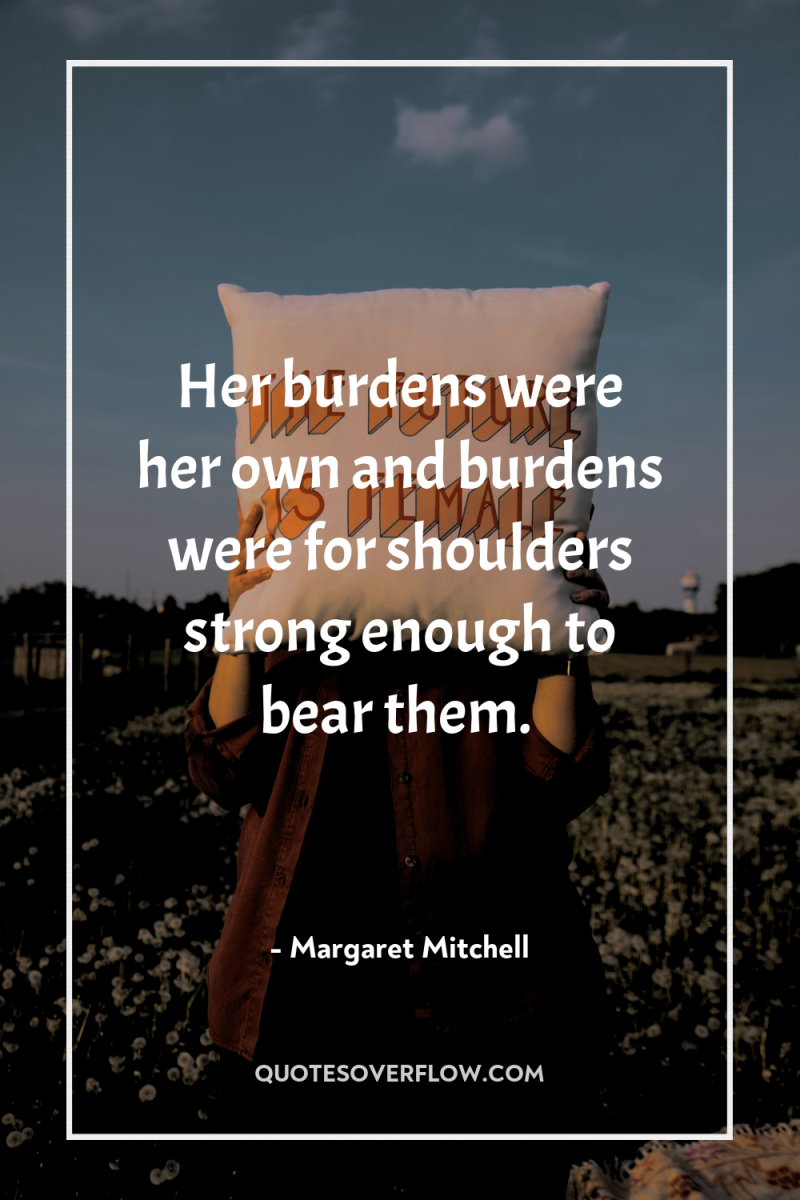 Her burdens were her own and burdens were for shoulders...