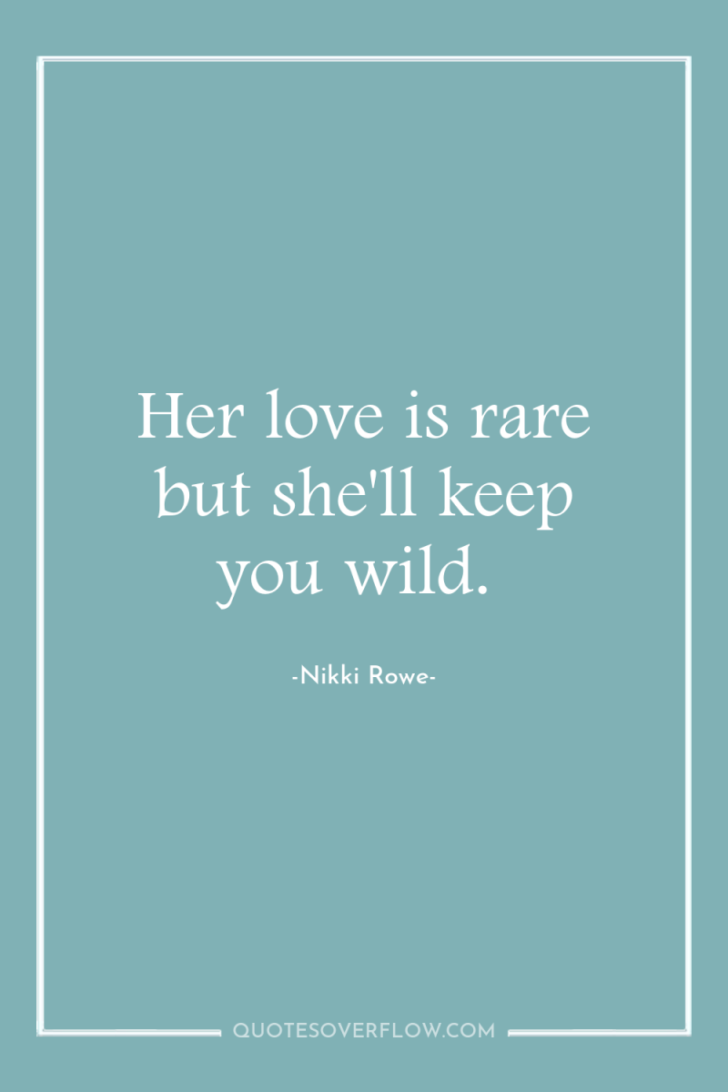 Her love is rare but she'll keep you wild. 