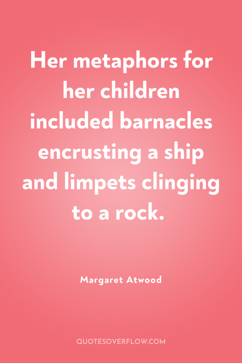 Her metaphors for her children included barnacles encrusting a ship...