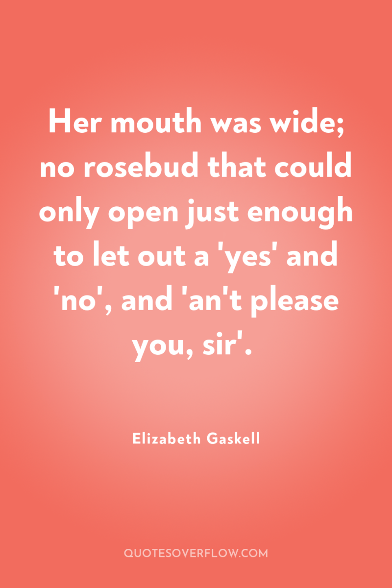 Her mouth was wide; no rosebud that could only open...