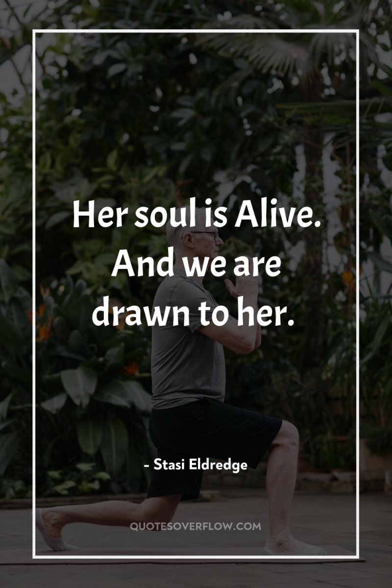 Her soul is Alive. And we are drawn to her. 