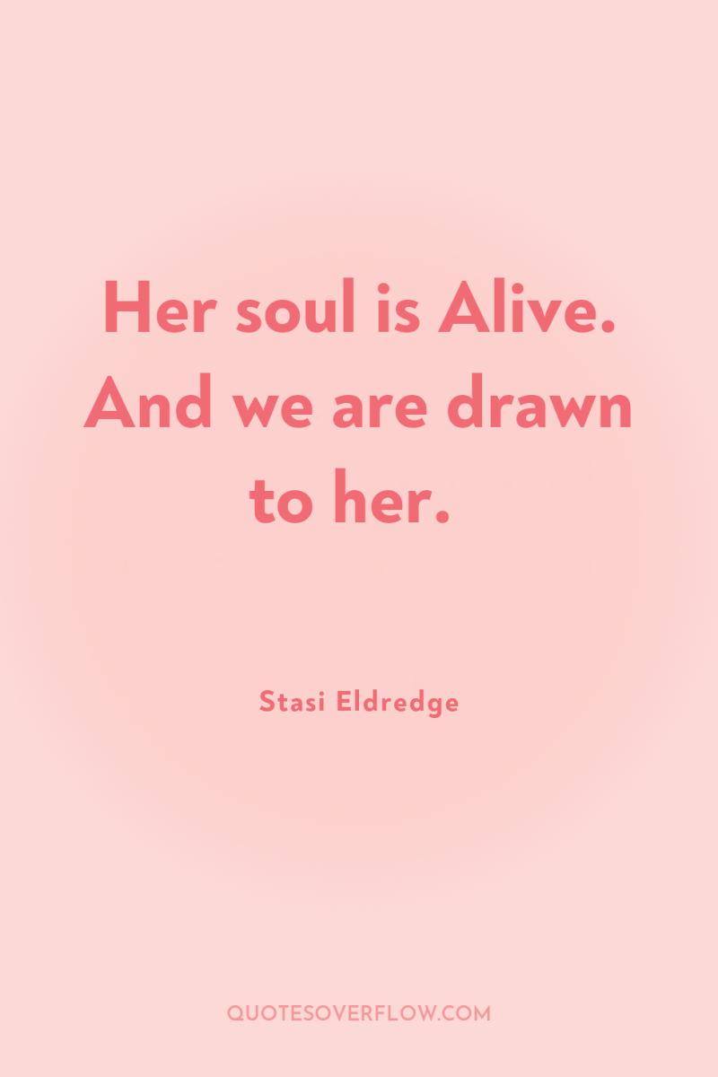 Her soul is Alive. And we are drawn to her. 