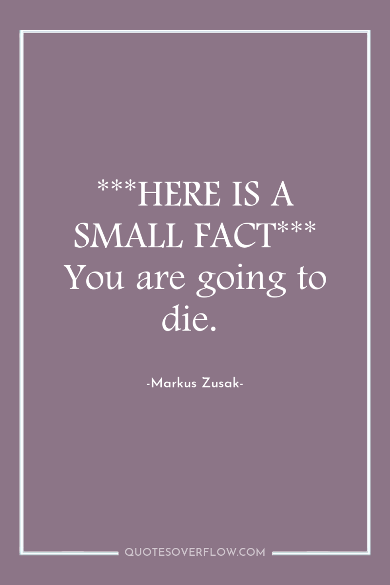 ***HERE IS A SMALL FACT*** You are going to die. 