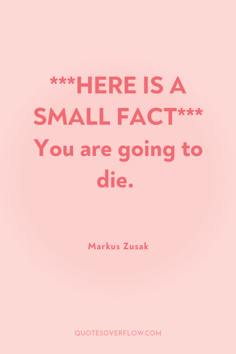 ***HERE IS A SMALL FACT*** You are going to die. 