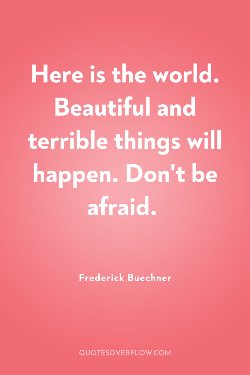 Here is the world. Beautiful and terrible things will happen....