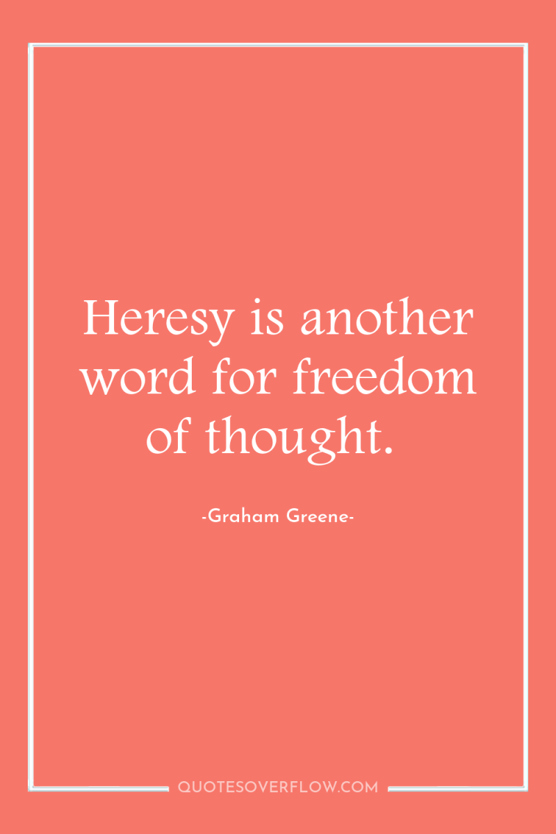 Heresy is another word for freedom of thought. 