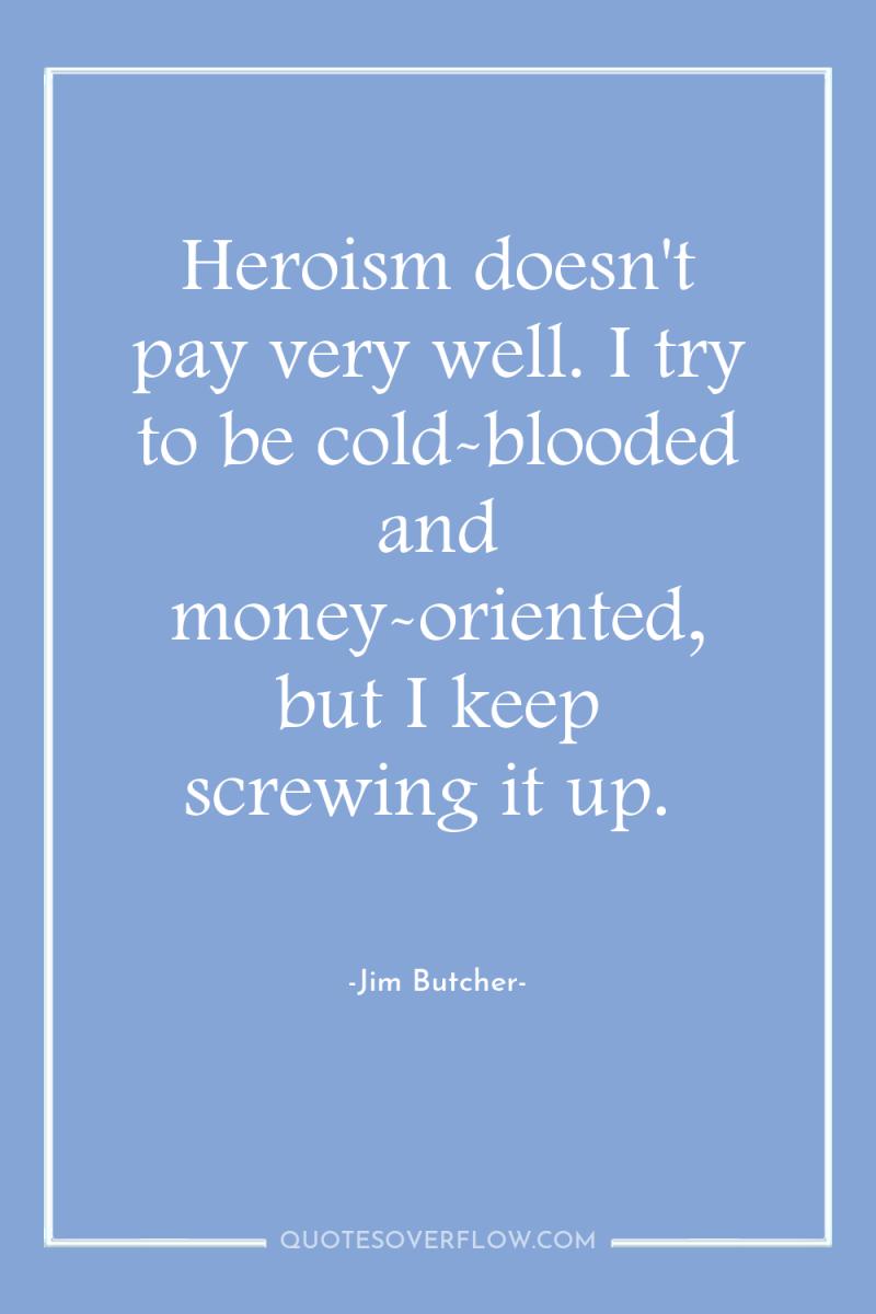 Heroism doesn't pay very well. I try to be cold-blooded...