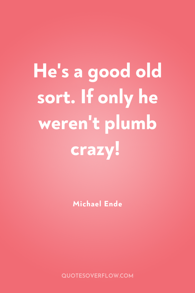 He's a good old sort. If only he weren't plumb...