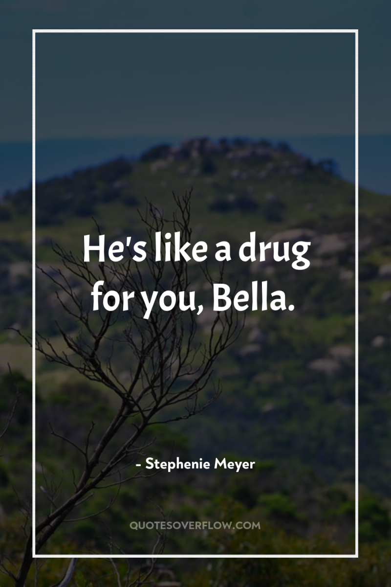 He's like a drug for you, Bella. 