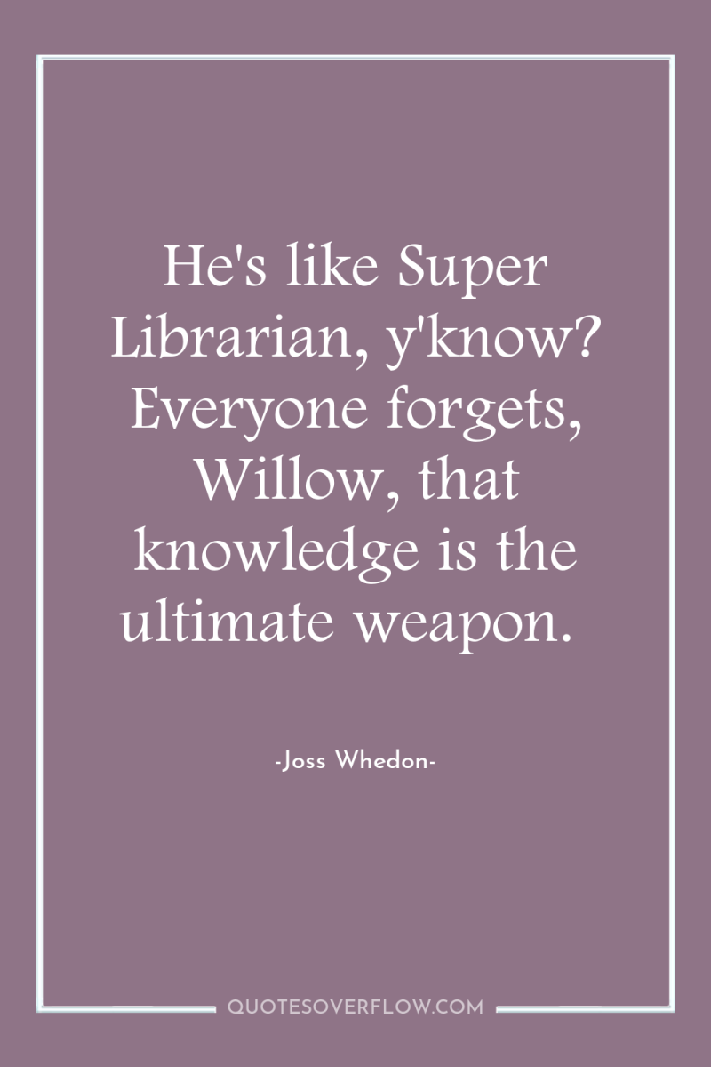 He's like Super Librarian, y'know? Everyone forgets, Willow, that knowledge...