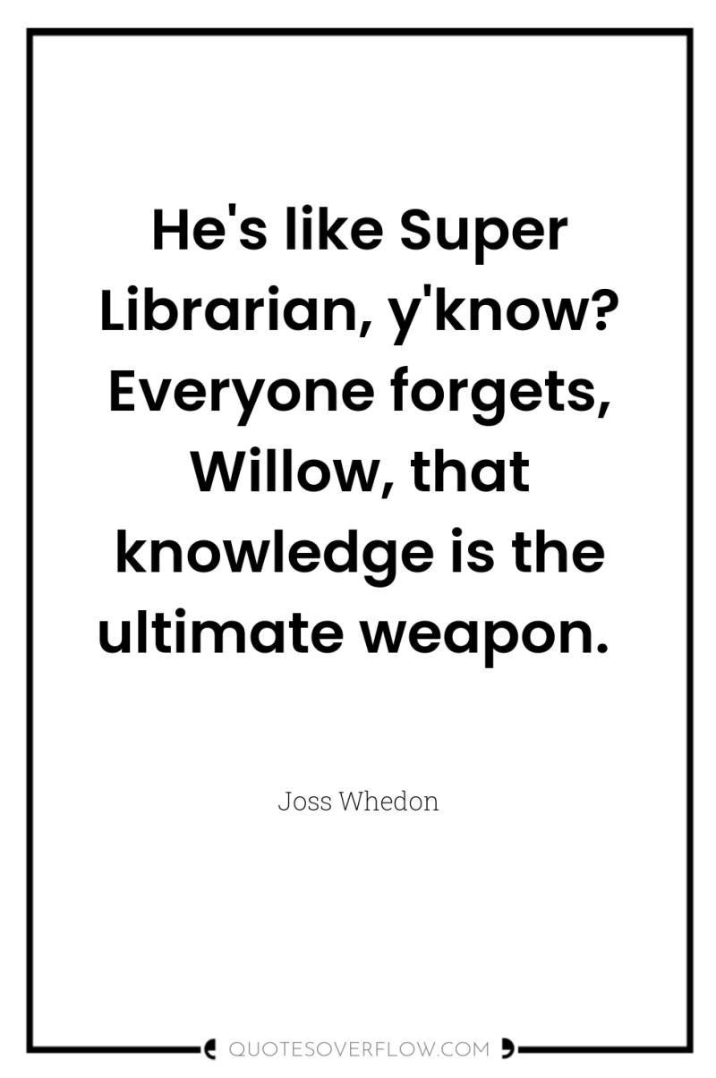 He's like Super Librarian, y'know? Everyone forgets, Willow, that knowledge...