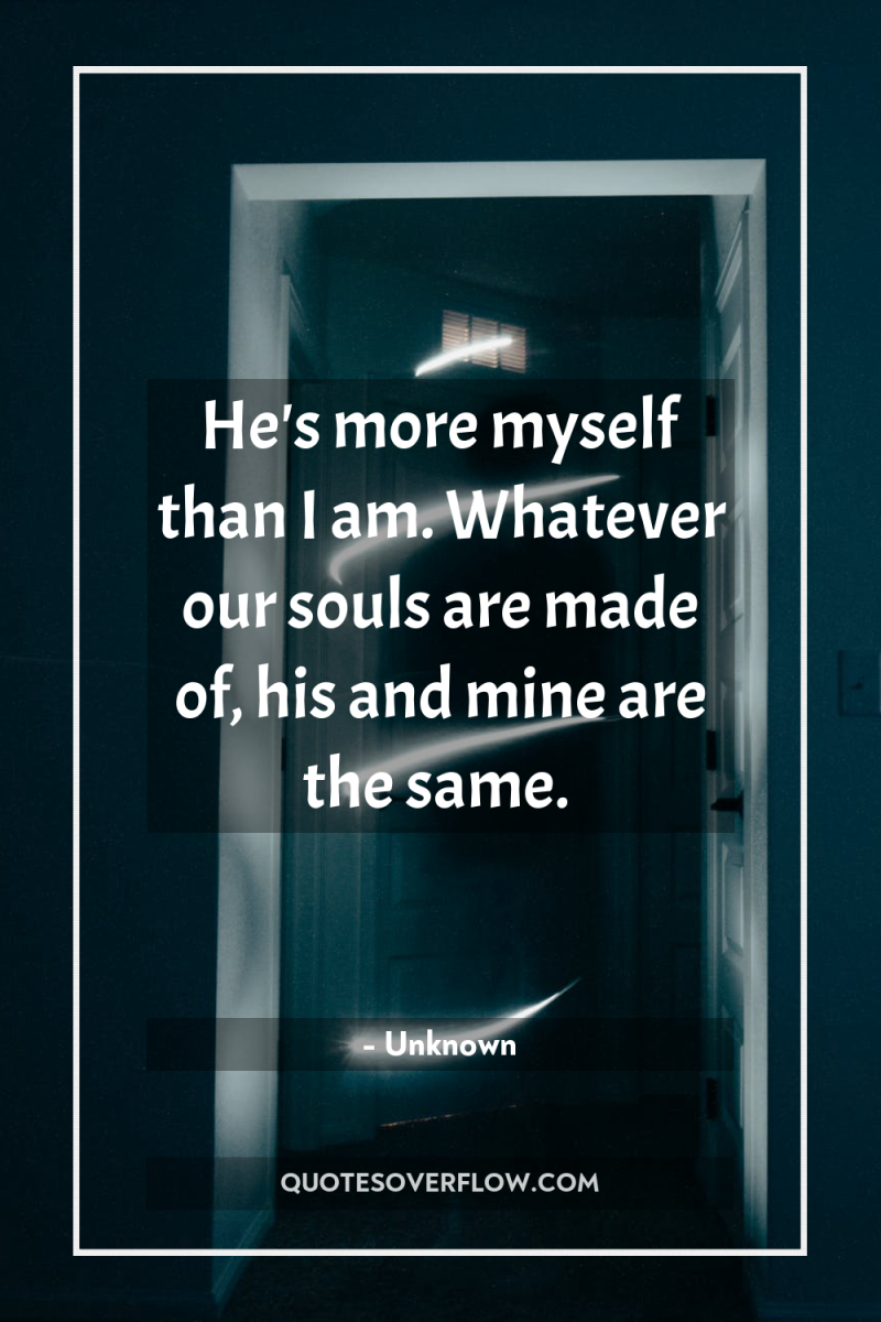 He's more myself than I am. Whatever our souls are...