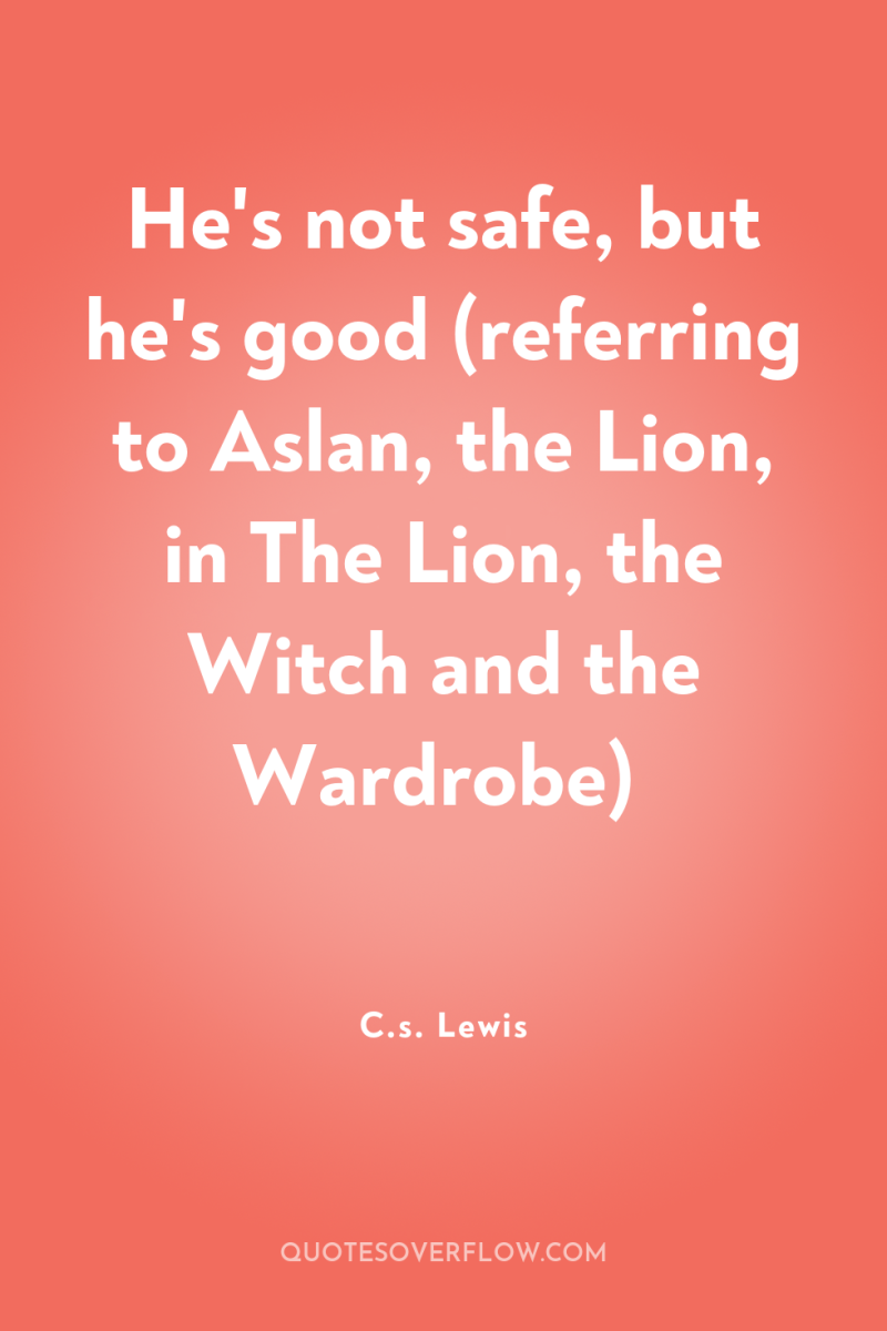 He's not safe, but he's good (referring to Aslan, the...