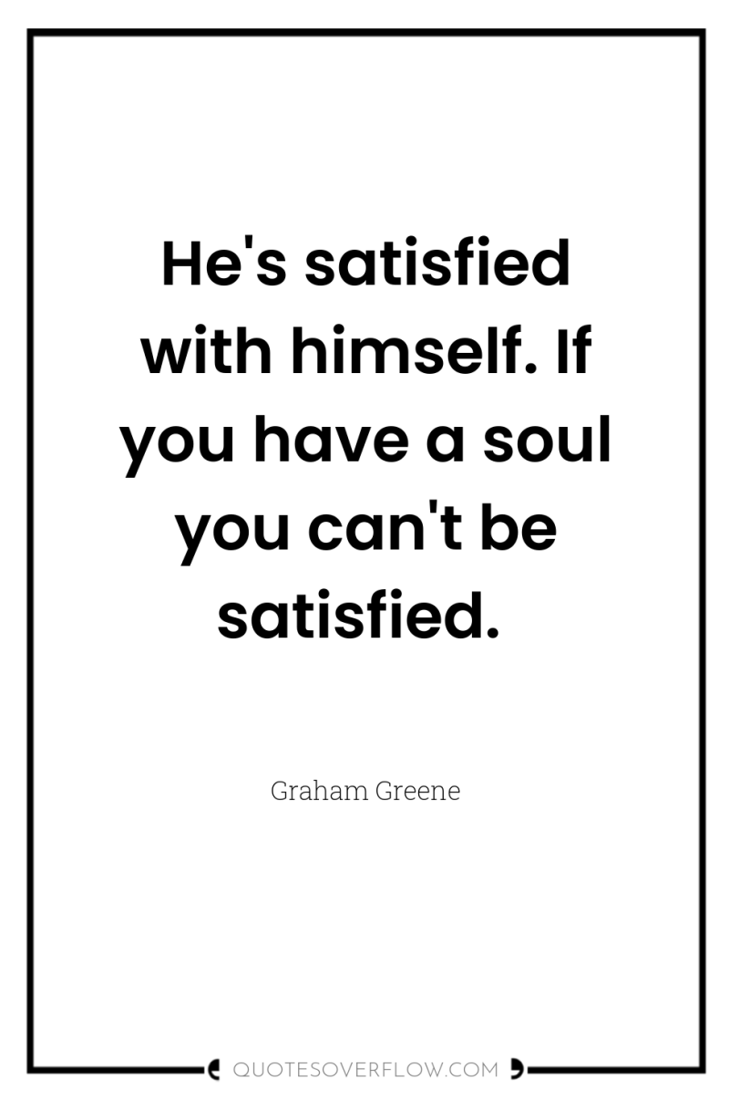 He's satisfied with himself. If you have a soul you...