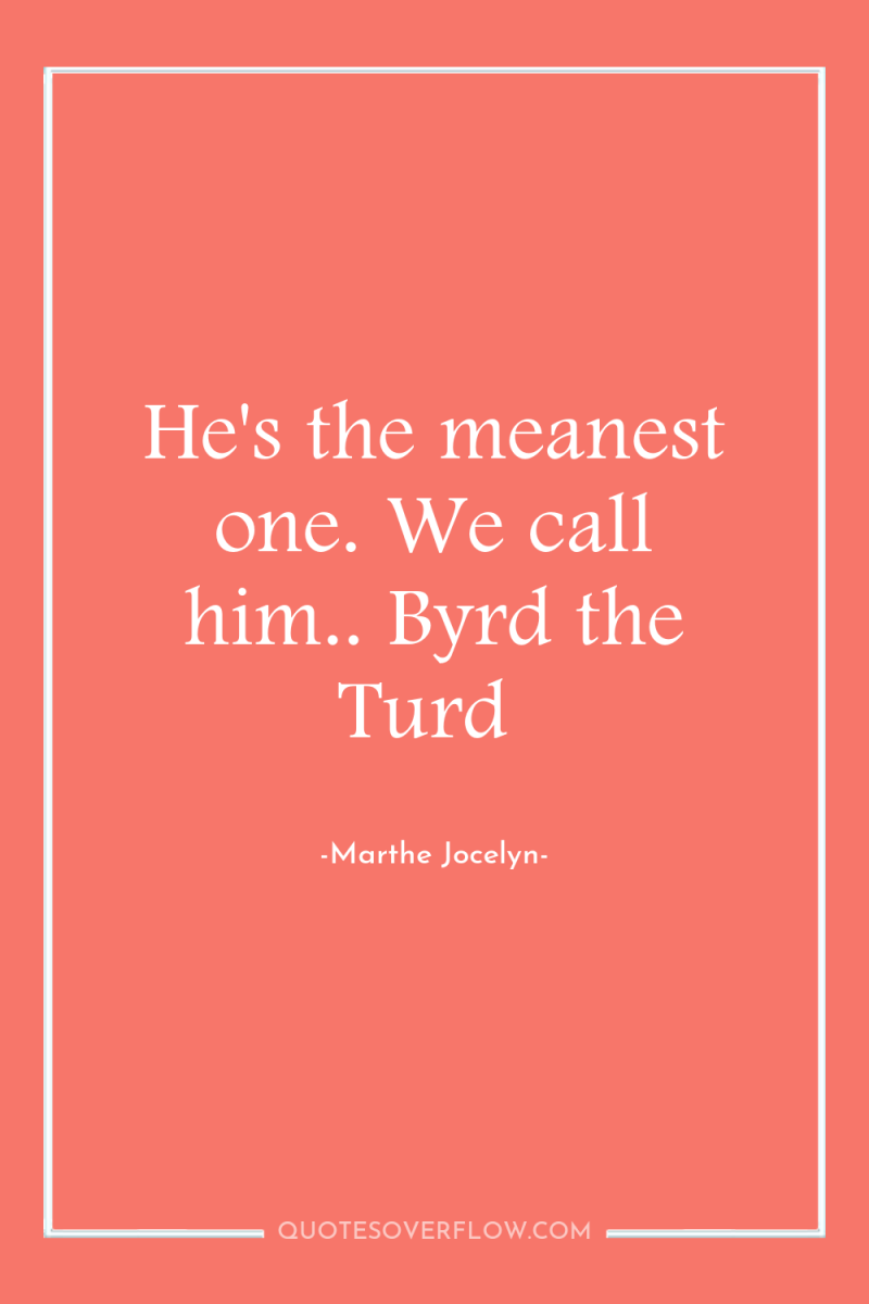 He's the meanest one. We call him.. Byrd the Turd 