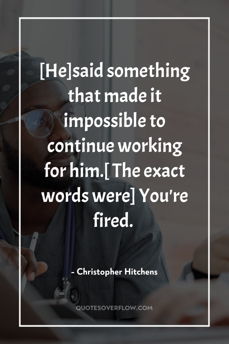 [He]said something that made it impossible to continue working for...